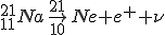 ^{21}_{11}Na \to ^{21}_{10}Ne + e^+ + \nu